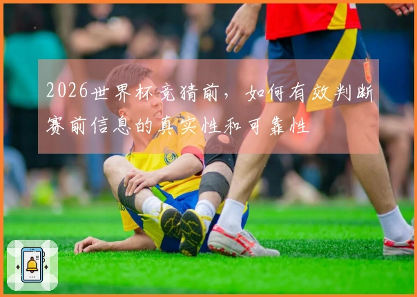 2026世界杯竞猜前，如何有效判断赛前信息的真实性和可靠性