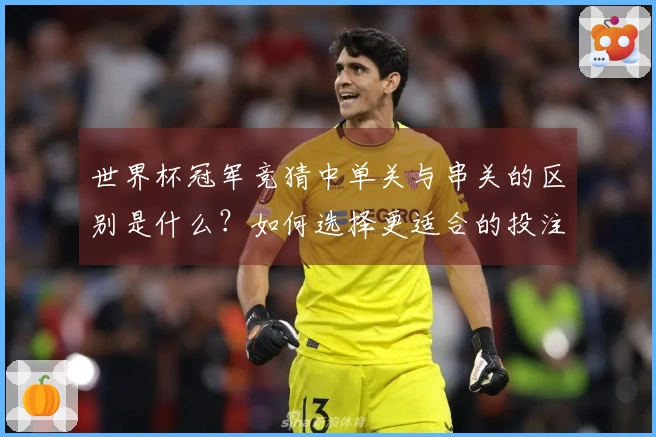 世界杯冠军竞猜中单关与串关的区别是什么？如何选择更适合的投注方式？
