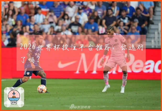 2026世界杯投注平台推荐,你选对了吗?