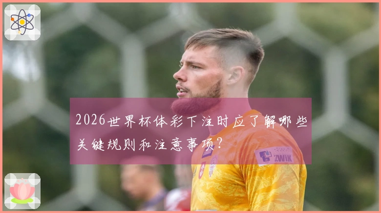 2026世界杯体彩下注时应了解哪些关键规则和注意事项？