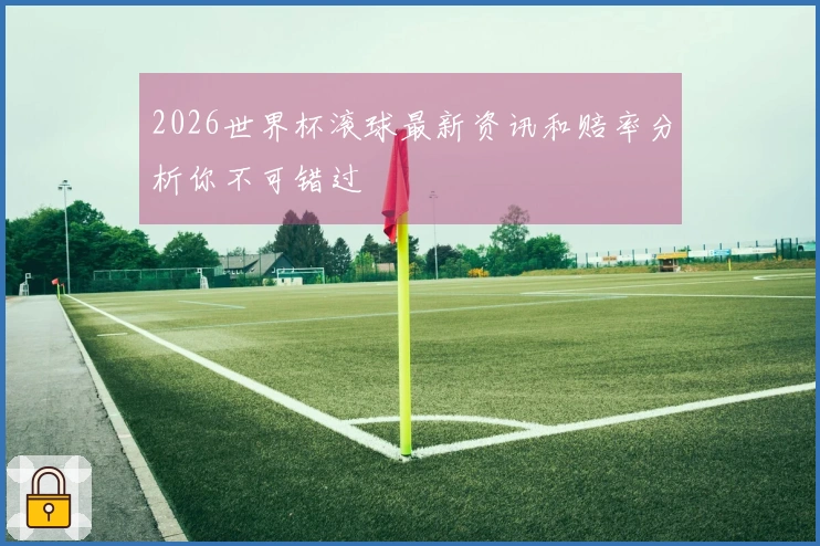 2026世界杯滚球最新资讯和赔率分析你不可错过