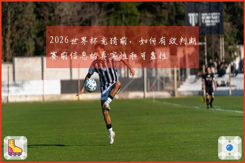 2026世界杯竞猜前，如何有效判断赛前信息的真实性和可靠性